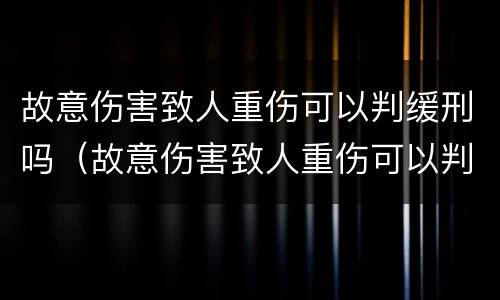 故意伤害致人重伤可以判缓刑吗（故意伤害致人重伤可以判缓刑吗多久）