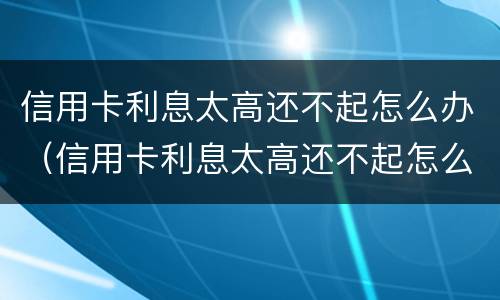 信用卡利息太高还不起怎么办（信用卡利息太高还不起怎么办国家法律还款）