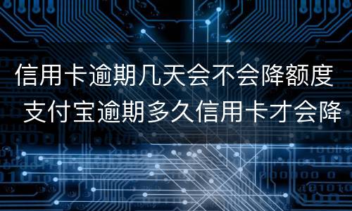 信用卡逾期几天会不会降额度 支付宝逾期多久信用卡才会降额度