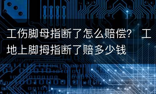 工伤脚母指断了怎么赔偿？ 工地上脚拇指断了赔多少钱