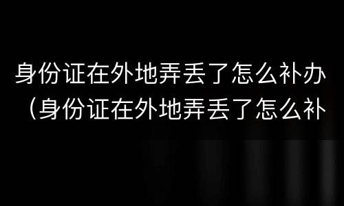 身份证在外地弄丢了怎么补办（身份证在外地弄丢了怎么补办呢）