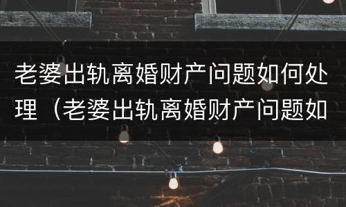 老婆出轨离婚财产问题如何处理（老婆出轨离婚财产问题如何处理好）