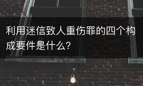 利用迷信致人重伤罪的四个构成要件是什么？