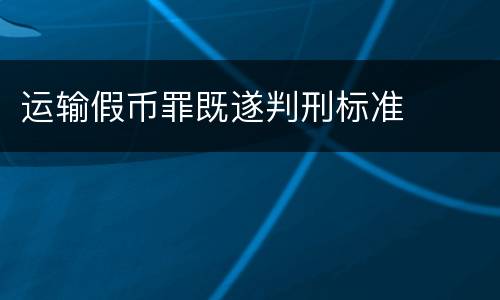 运输假币罪既遂判刑标准