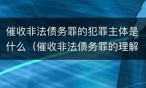 催收非法债务罪的犯罪主体是什么（催收非法债务罪的理解与适用）