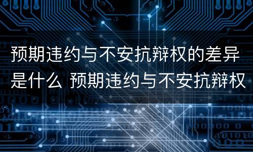 预期违约与不安抗辩权的差异是什么 预期违约与不安抗辩权的区别和联系