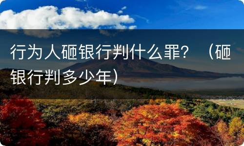 行为人砸银行判什么罪？（砸银行判多少年）