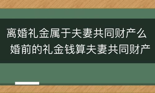 离婚礼金属于夫妻共同财产么 婚前的礼金钱算夫妻共同财产吗