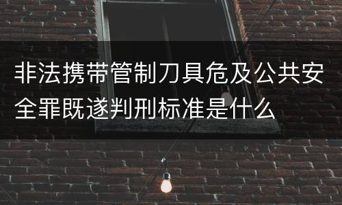 非法携带管制刀具危及公共安全罪既遂判刑标准是什么