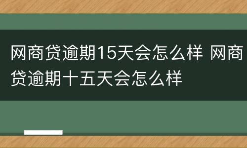 网商贷逾期15天会怎么样 网商贷逾期十五天会怎么样