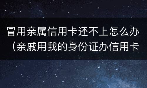 冒用亲属信用卡还不上怎么办（亲戚用我的身份证办信用卡还不上）