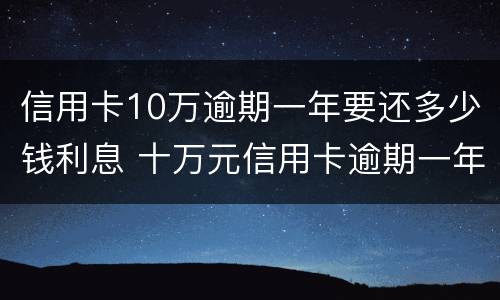 信用卡10万逾期一年要还多少钱利息 十万元信用卡逾期一年要多少利息