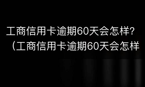工商信用卡逾期60天会怎样？（工商信用卡逾期60天会怎样样）