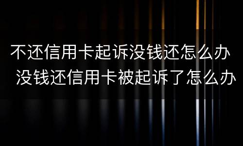 不还信用卡起诉没钱还怎么办 没钱还信用卡被起诉了怎么办