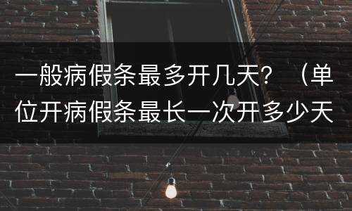 一般病假条最多开几天？（单位开病假条最长一次开多少天）
