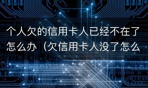 个人欠的信用卡人已经不在了怎么办（欠信用卡人没了怎么办）