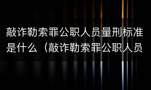 敲诈勒索罪公职人员量刑标准是什么（敲诈勒索罪公职人员量刑标准是什么）