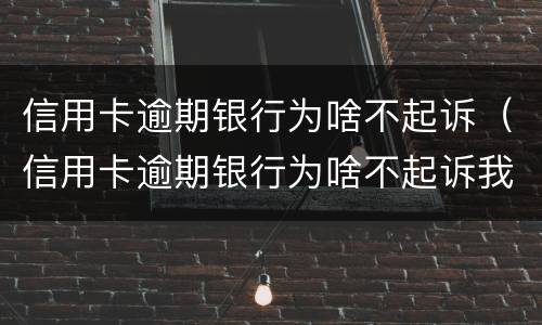 信用卡逾期银行为啥不起诉（信用卡逾期银行为啥不起诉我了）