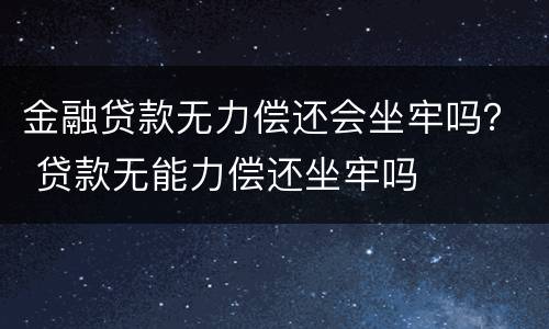 金融贷款无力偿还会坐牢吗？ 贷款无能力偿还坐牢吗