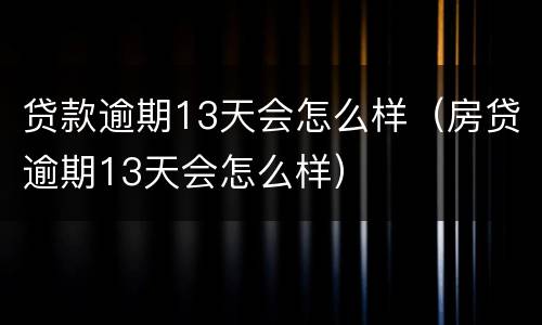 贷款逾期13天会怎么样（房贷逾期13天会怎么样）