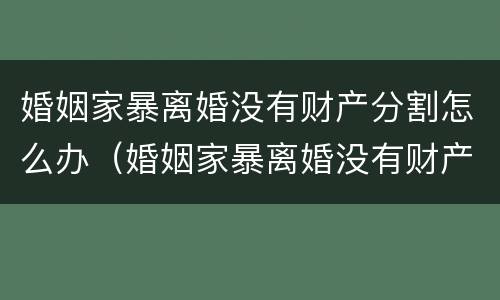 婚姻家暴离婚没有财产分割怎么办（婚姻家暴离婚没有财产分割怎么办呢）