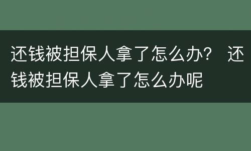 还钱被担保人拿了怎么办？ 还钱被担保人拿了怎么办呢