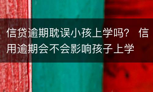 信贷逾期耽误小孩上学吗？ 信用逾期会不会影响孩子上学