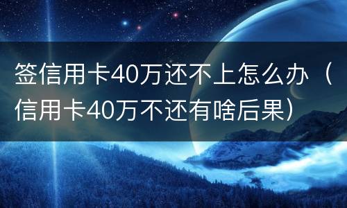 签信用卡40万还不上怎么办（信用卡40万不还有啥后果）