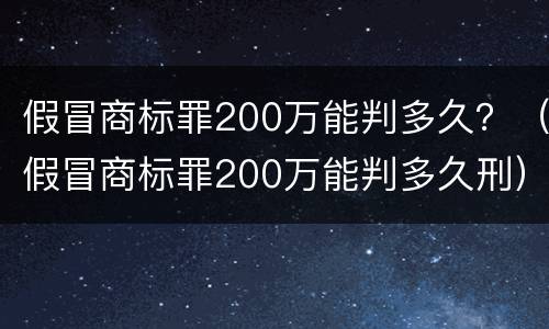 假冒商标罪200万能判多久？（假冒商标罪200万能判多久刑）