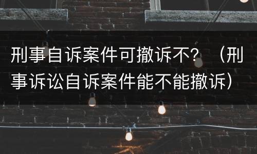 刑事自诉案件可撤诉不？（刑事诉讼自诉案件能不能撤诉）