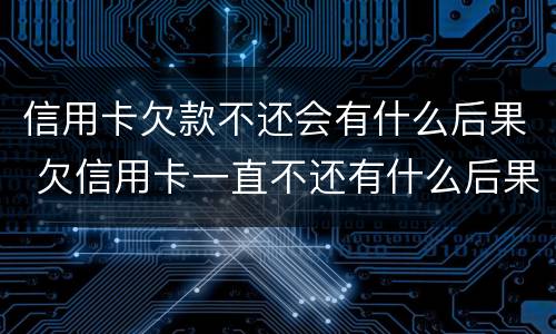信用卡欠款不还会有什么后果 欠信用卡一直不还有什么后果
