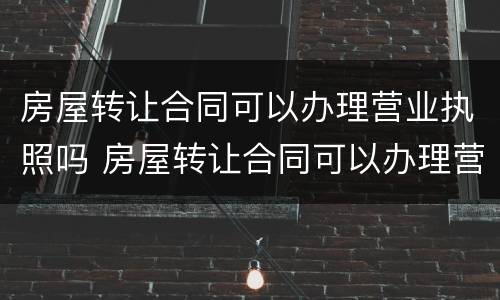 房屋转让合同可以办理营业执照吗 房屋转让合同可以办理营业执照吗