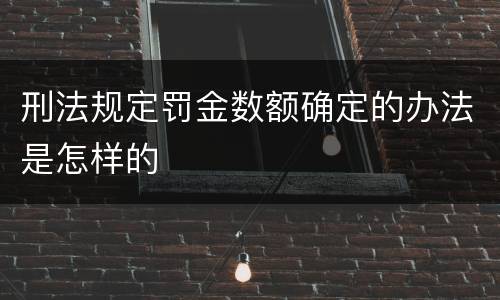 刑法规定罚金数额确定的办法是怎样的