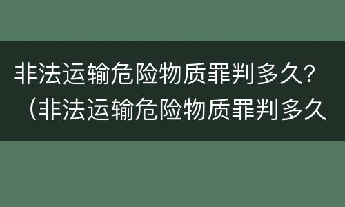 非法运输危险物质罪判多久？（非法运输危险物质罪判多久以上）