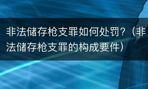 非法储存枪支罪如何处罚?（非法储存枪支罪的构成要件）