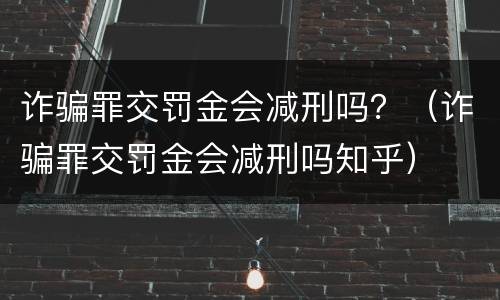诈骗罪交罚金会减刑吗？（诈骗罪交罚金会减刑吗知乎）