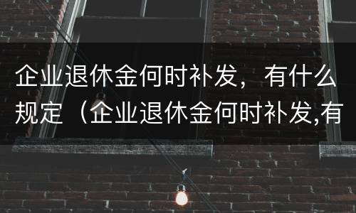 企业退休金何时补发，有什么规定（企业退休金何时补发,有什么规定嘛）