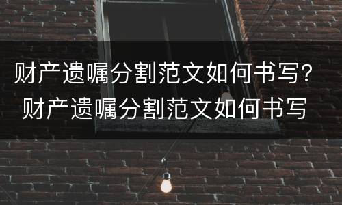 财产遗嘱分割范文如何书写？ 财产遗嘱分割范文如何书写