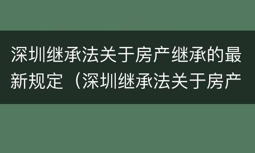 深圳继承法关于房产继承的最新规定（深圳继承法关于房产继承的最新规定是什么）
