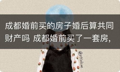 成都婚前买的房子婚后算共同财产吗 成都婚前买了一套房,婚后还能买吗
