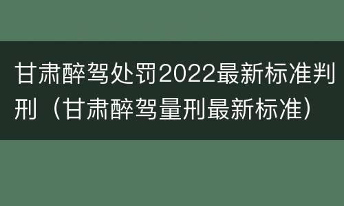 甘肃醉驾处罚2022最新标准判刑（甘肃醉驾量刑最新标准）