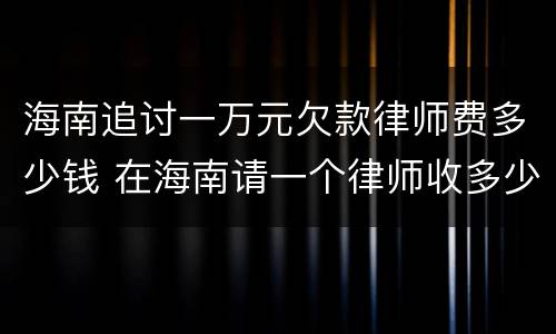 海南追讨一万元欠款律师费多少钱 在海南请一个律师收多少钱