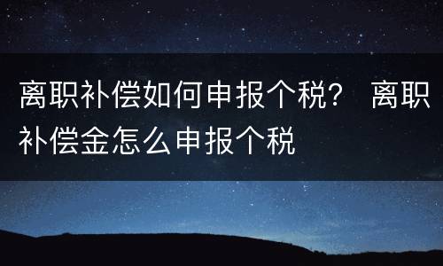 离职补偿如何申报个税？ 离职补偿金怎么申报个税