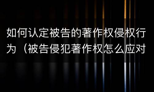 如何认定被告的著作权侵权行为（被告侵犯著作权怎么应对）