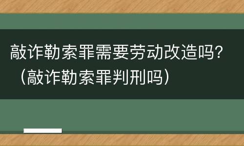 敲诈勒索罪需要劳动改造吗？（敲诈勒索罪判刑吗）