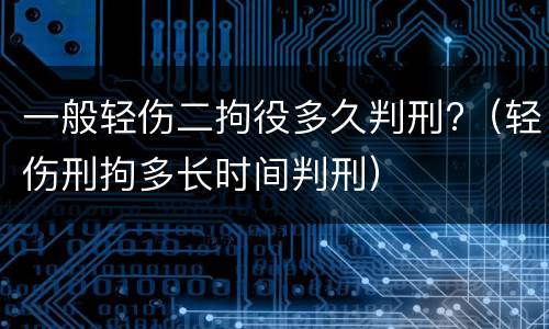一般轻伤二拘役多久判刑?（轻伤刑拘多长时间判刑）