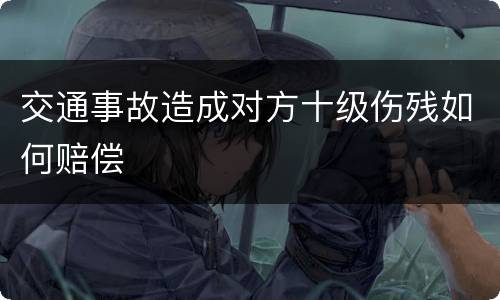 交通事故造成对方十级伤残如何赔偿