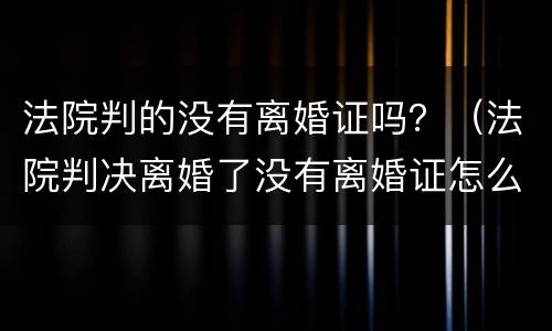 法院判的没有离婚证吗？（法院判决离婚了没有离婚证怎么办）