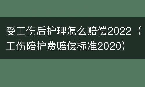 受工伤后护理怎么赔偿2022（工伤陪护费赔偿标准2020）