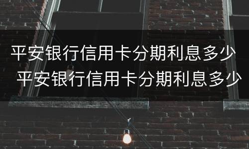 平安银行信用卡分期利息多少 平安银行信用卡分期利息多少钱一天